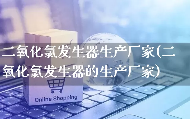 二氧化氯发生器生产厂家(二氧化氯发生器的生产厂家)_https://www.gdbxwh.com_直通车_第1张