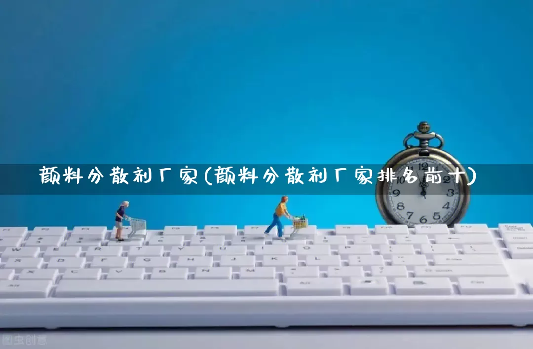 颜料分散剂厂家(颜料分散剂厂家排名前十)_https://www.gdbxwh.com_抖音快手_第1张
