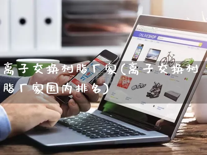 离子交换树脂厂家(离子交换树脂厂家国内排名)_https://www.gdbxwh.com_淘宝运营_第1张