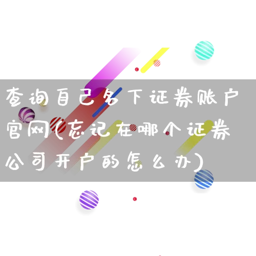 查询自己名下证券账户官网(忘记在哪个证券公司开户的怎么办)_https://www.gdbxwh.com_开网店_第1张