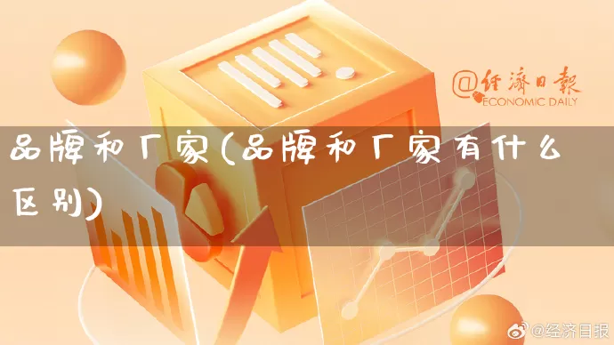品牌和厂家(品牌和厂家有什么区别)_https://www.gdbxwh.com_直通车_第1张