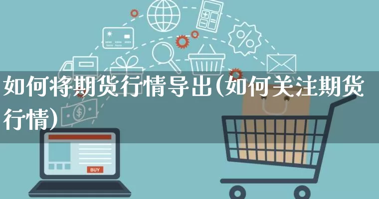 如何将期货行情导出(如何关注期货行情)_https://www.gdbxwh.com_直通车_第1张