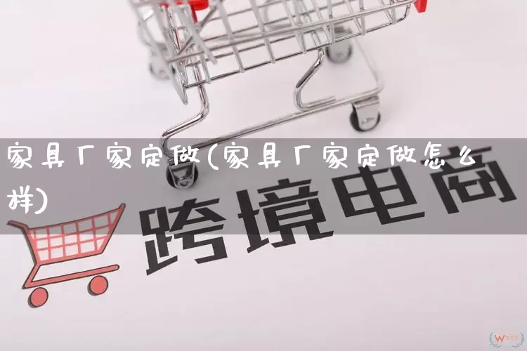 家具厂家定做(家具厂家定做怎么样)_https://www.gdbxwh.com_开网店_第1张