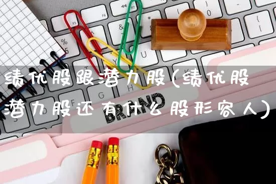 绩优股跟潜力股(绩优股潜力股还有什么股形容人)_https://www.gdbxwh.com_天猫运营_第1张