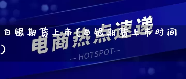 白银期货上市(白银期货上市时间)_https://www.gdbxwh.com_抖音快手_第1张