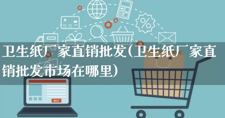 卫生纸厂家直销批发(卫生纸厂家直销批发市场在哪里)_https://www.gdbxwh.com_淘宝运营_第1张