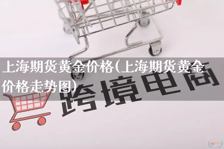 上海期货黄金价格(上海期货黄金价格走势图)_淘宝运营_第1张_电商运营网 上海期货黄金价格(上海期货黄金价格走势图)_https://www.gdbxwh.com_淘宝运营_第1张