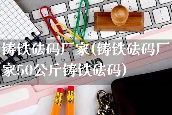 铸铁砝码厂家(铸铁砝码厂家50公斤铸铁砝码)_https://www.gdbxwh.com_直通车_第1张