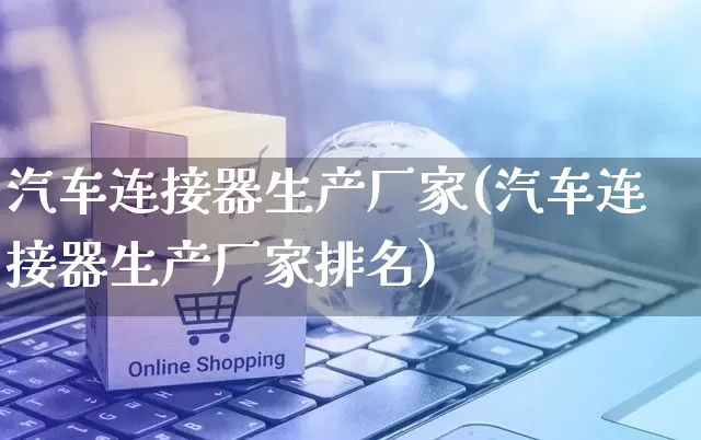 汽车连接器生产厂家(汽车连接器生产厂家排名)_https://www.gdbxwh.com_天猫运营_第1张