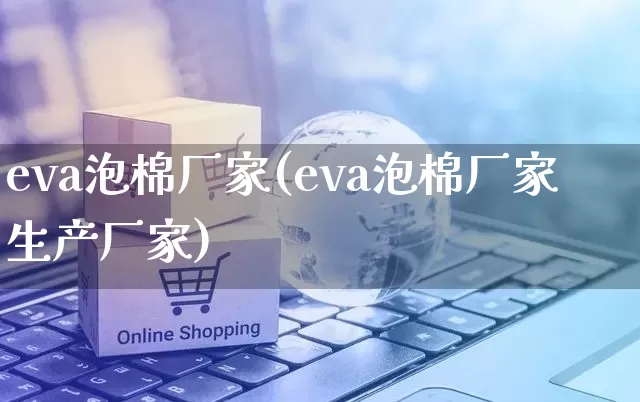 eva泡棉厂家(eva泡棉厂家生产厂家)_https://www.gdbxwh.com_淘宝运营_第1张