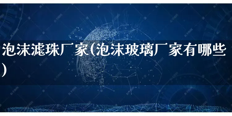泡沫滤珠厂家(泡沫玻璃厂家有哪些)_https://www.gdbxwh.com_代运营_第1张