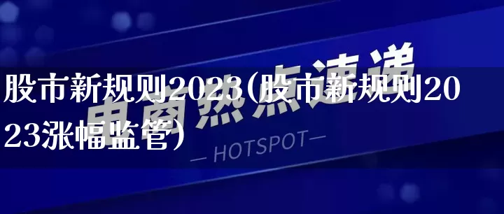 股市新规则2023(股市新规则2023涨幅监管)_https://www.gdbxwh.com_代运营_第1张