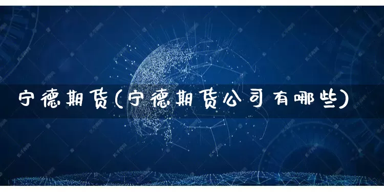 宁德期货(宁德期货公司有哪些)_https://www.gdbxwh.com_淘宝运营_第1张