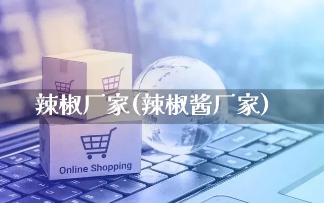 辣椒厂家(辣椒酱厂家)_https://www.gdbxwh.com_淘宝运营_第1张