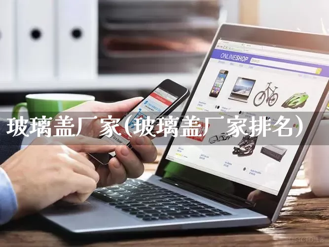 玻璃盖厂家(玻璃盖厂家排名)_https://www.gdbxwh.com_抖音快手_第1张