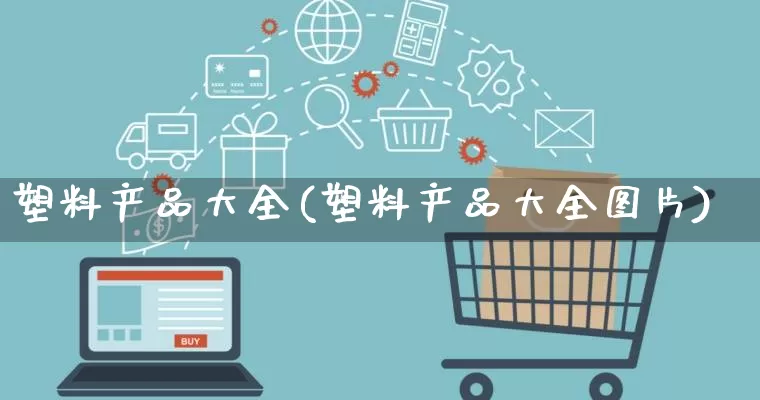 塑料产品大全(塑料产品大全图片)_https://www.gdbxwh.com_直通车_第1张
