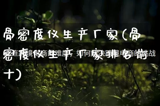 骨密度仪生产厂家(骨密度仪生产厂家排名前十)_https://www.gdbxwh.com_开网店_第1张