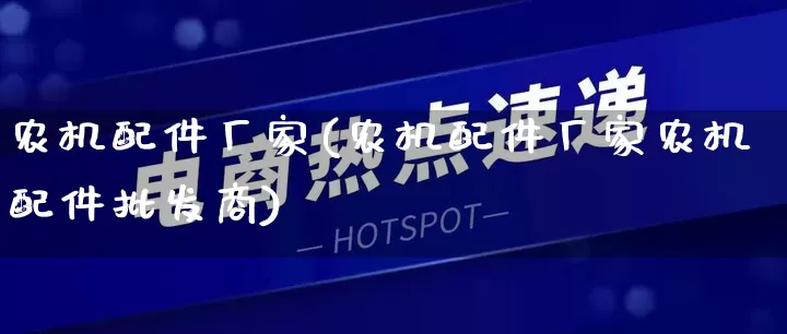 农机配件厂家(农机配件厂家农机配件批发商)_https://www.gdbxwh.com_天猫运营_第1张