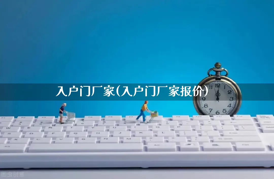 入户门厂家(入户门厂家报价)_https://www.gdbxwh.com_淘宝运营_第1张
