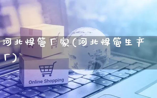 河北焊管厂家(河北焊管生产厂)_https://www.gdbxwh.com_抖音快手_第1张