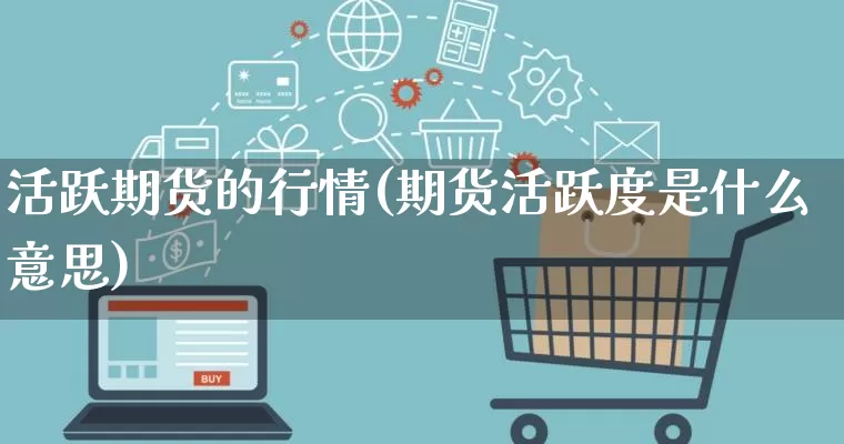 活跃期货的行情(期货活跃度是什么意思)_https://www.gdbxwh.com_天猫运营_第1张