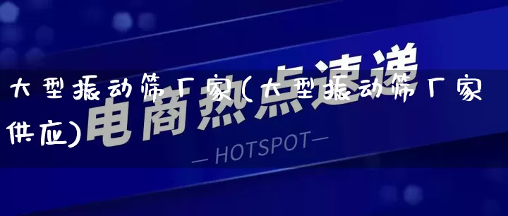 大型振动筛厂家(大型振动筛厂家供应)_https://www.gdbxwh.com_代运营_第1张