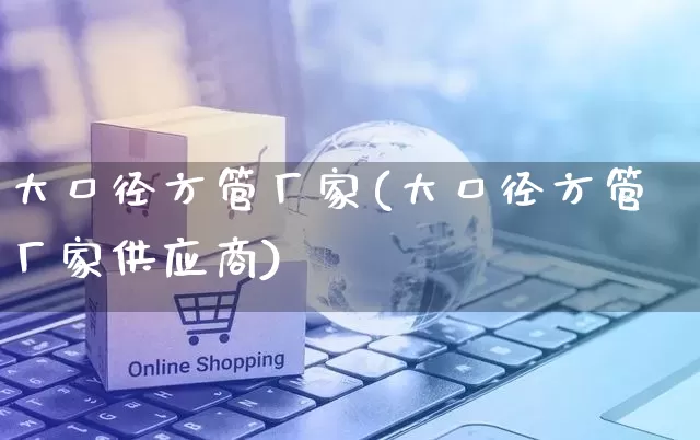 大口径方管厂家(大口径方管厂家供应商)_https://www.gdbxwh.com_抖音快手_第1张
