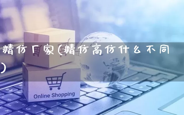 精仿厂家(精仿高仿什么不同)_https://www.gdbxwh.com_直通车_第1张