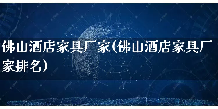 佛山酒店家具厂家(佛山酒店家具厂家排名)_https://www.gdbxwh.com_直通车_第1张