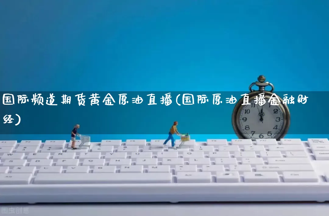 国际频道期货黄金原油直播(国际原油直播金融财经)_https://www.gdbxwh.com_直通车_第1张