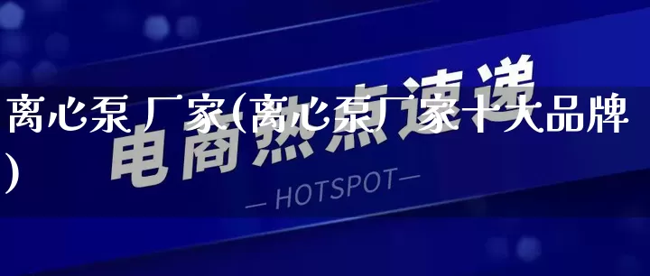 离心泵 厂家(离心泵厂家十大品牌)_https://www.gdbxwh.com_天猫运营_第1张