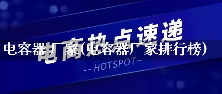 电容器 厂家(电容器厂家排行榜)_https://www.gdbxwh.com_直通车_第1张