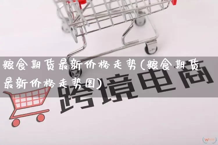 粮食期货最新价格走势(粮食期货最新价格走势图)_https://www.gdbxwh.com_淘宝运营_第1张
