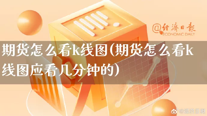 期货怎么看k线图(期货怎么看k线图应看几分钟的)_淘宝运营_第1张_电商运营网 期货怎么看k线图(期货怎么看k线图应看几分钟的)_https://www.gdbxwh.com_淘宝运营_第1张