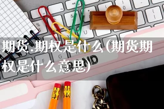 期货.期权是什么(期货期权是什么意思)_抖音快手_第1张_电商运营网 期货.期权是什么(期货期权是什么意思)_https://www.gdbxwh.com_抖音快手_第1张