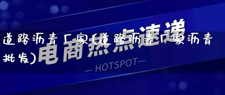 道路沥青厂家(道路沥青厂家沥青批发)_https://www.gdbxwh.com_淘宝运营_第1张