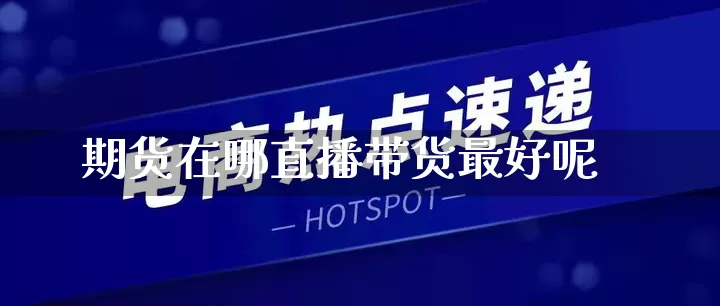 期货在哪直播带货最好呢_https://www.gdbxwh.com_代运营_第1张