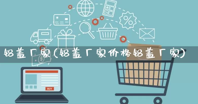 铝盖厂家(铝盖厂家价格铝盖厂家)_https://www.gdbxwh.com_淘宝运营_第1张