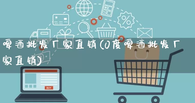 啤酒批发厂家直销(0度啤酒批发厂家直销)_https://www.gdbxwh.com_淘宝运营_第1张
