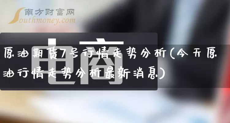 原油期货7号行情走势分析(今天原油行情走势分析最新消息)_https://www.gdbxwh.com_淘宝运营_第1张