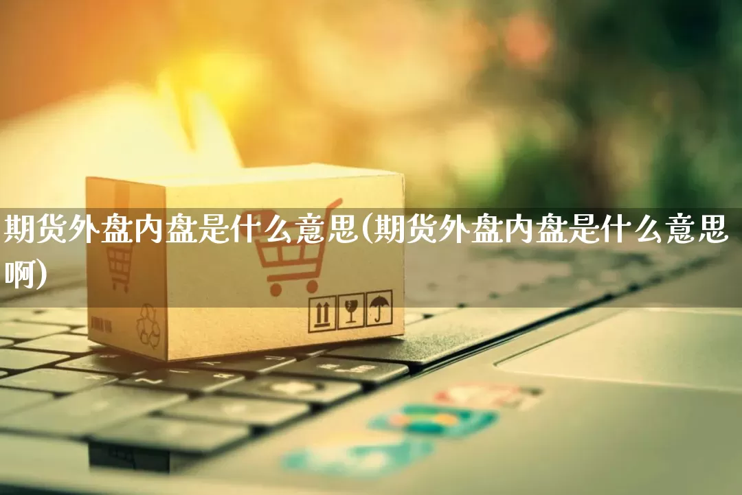 期货外盘内盘是什么意思(期货外盘内盘是什么意思啊)_直通车_第1张_电商运营网 期货外盘内盘是什么意思(期货外盘内盘是什么意思啊)_https://www.gdbxwh.com_直通车_第1张