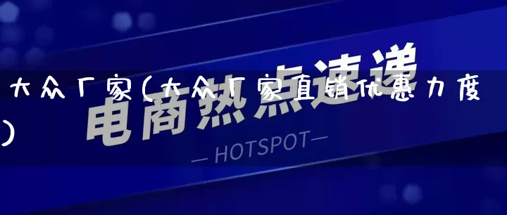 大众厂家(大众厂家直销优惠力度)_https://www.gdbxwh.com_淘宝运营_第1张