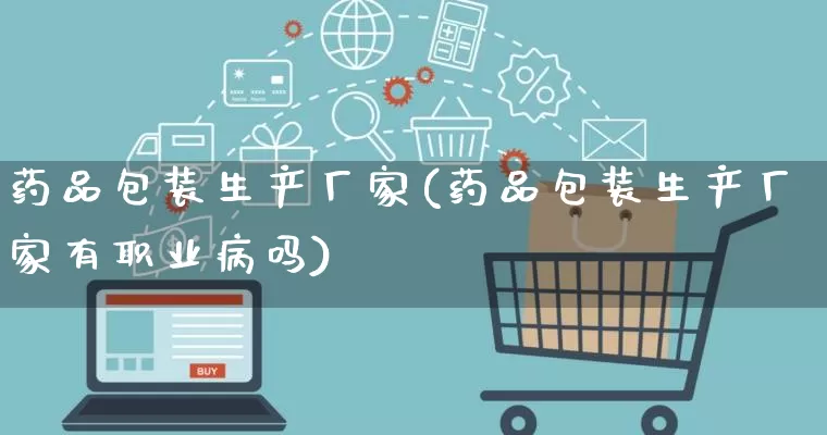 药品包装生产厂家(药品包装生产厂家有职业病吗)_https://www.gdbxwh.com_开网店_第1张