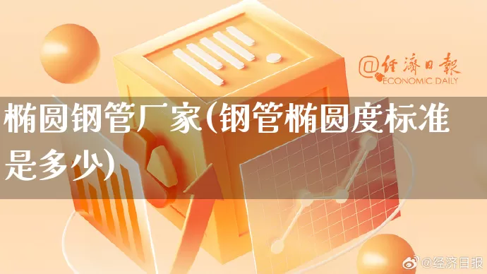 椭圆钢管厂家(钢管椭圆度标准是多少)_https://www.gdbxwh.com_代运营_第1张