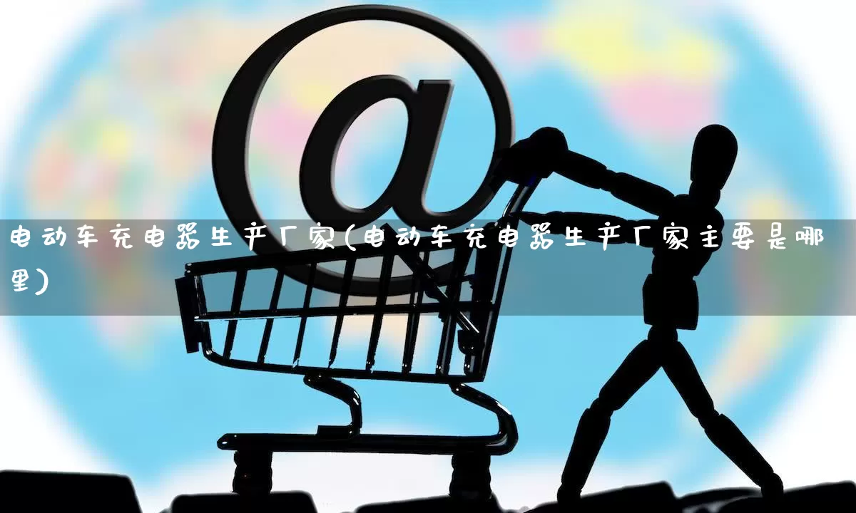电动车充电器生产厂家(电动车充电器生产厂家主要是哪里)_https://www.gdbxwh.com_淘宝运营_第1张