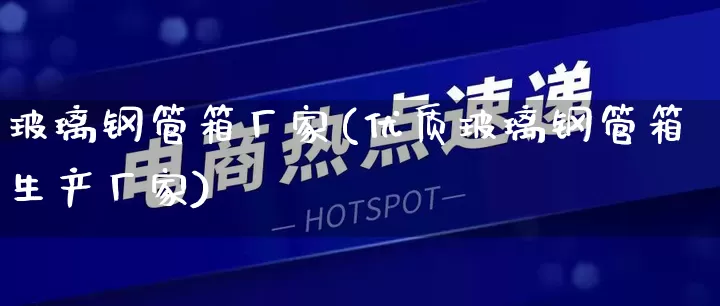 玻璃钢管箱厂家(优质玻璃钢管箱生产厂家)_https://www.gdbxwh.com_淘宝运营_第1张