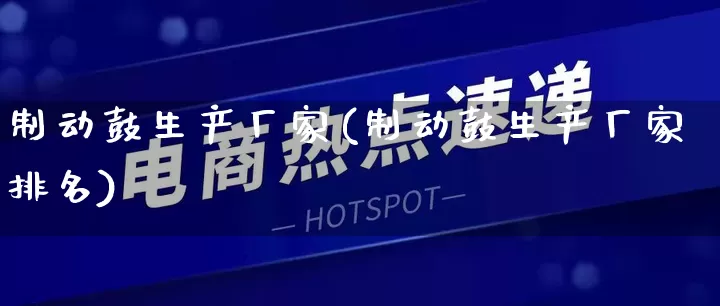 制动鼓生产厂家(制动鼓生产厂家排名)_https://www.gdbxwh.com_抖音快手_第1张