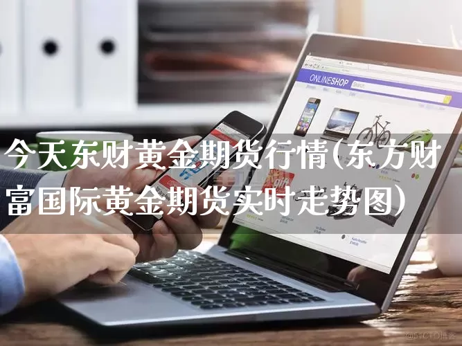 今天东财黄金期货行情(东方财富国际黄金期货实时走势图)_https://www.gdbxwh.com_直通车_第1张
