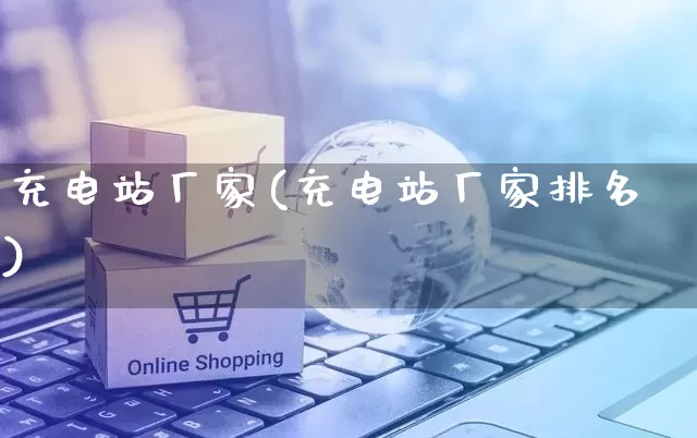 充电站厂家(充电站厂家排名)_https://www.gdbxwh.com_抖音快手_第1张