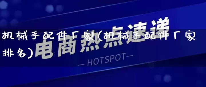机械手配件厂家(机械手配件厂家排名)_https://www.gdbxwh.com_直通车_第1张